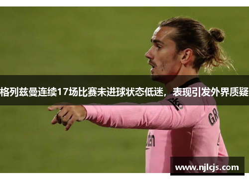 格列兹曼连续17场比赛未进球状态低迷,表现引发外界质疑 格列兹曼连续17场比赛未进球状态低迷,表现引发外界质疑