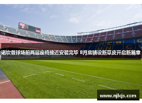 诺坎普球场前两层座椅接近安装完毕 8月底铺设新草皮开启新篇章