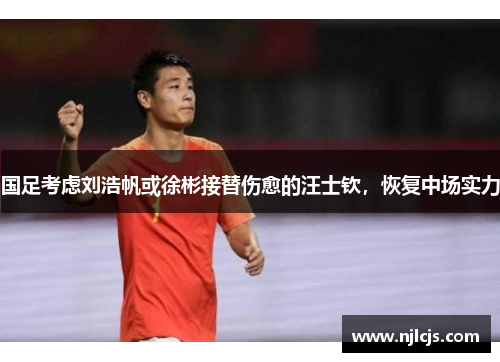 国足考虑刘浩帆或徐彬接替伤愈的汪士钦,恢复中场实力 国足考虑刘浩帆或徐彬接替伤愈的汪士钦,恢复中场实力